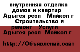 внутренняя отделка домов и квартир - Адыгея респ., Майкоп г. Строительство и ремонт » Услуги   . Адыгея респ.,Майкоп г.